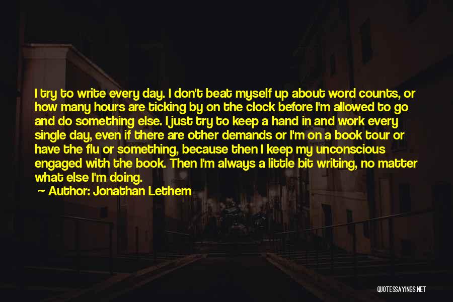 Jonathan Lethem Quotes: I Try To Write Every Day. I Don't Beat Myself Up About Word Counts, Or How Many Hours Are Ticking