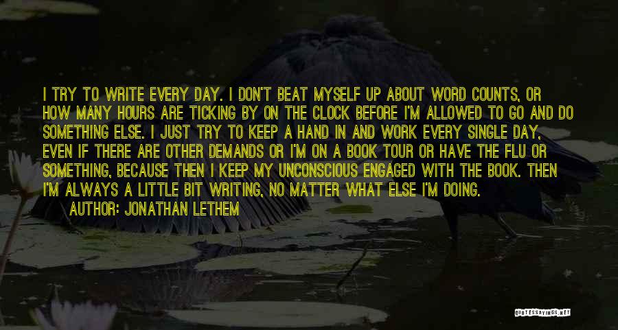 Jonathan Lethem Quotes: I Try To Write Every Day. I Don't Beat Myself Up About Word Counts, Or How Many Hours Are Ticking