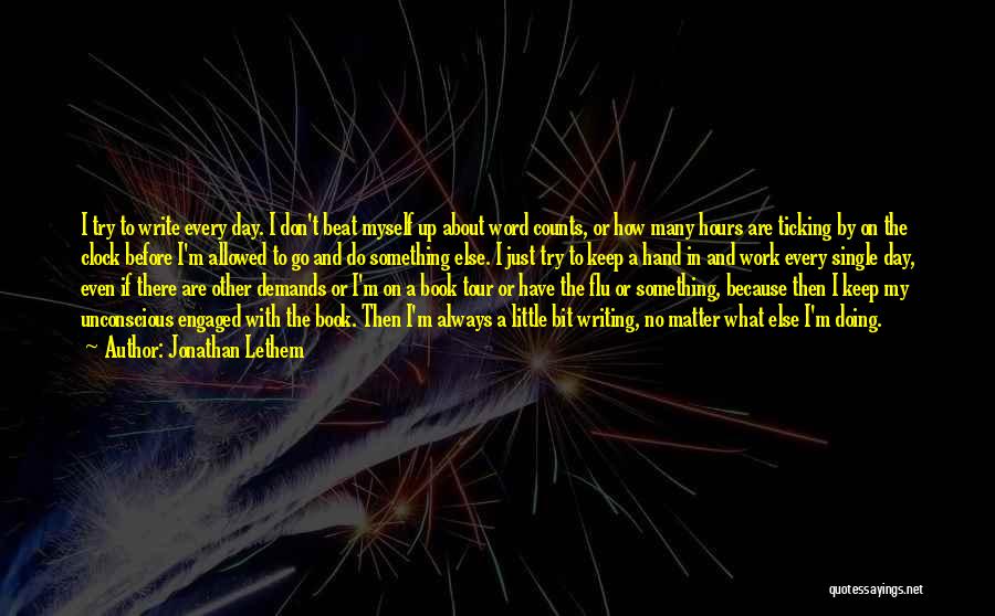 Jonathan Lethem Quotes: I Try To Write Every Day. I Don't Beat Myself Up About Word Counts, Or How Many Hours Are Ticking