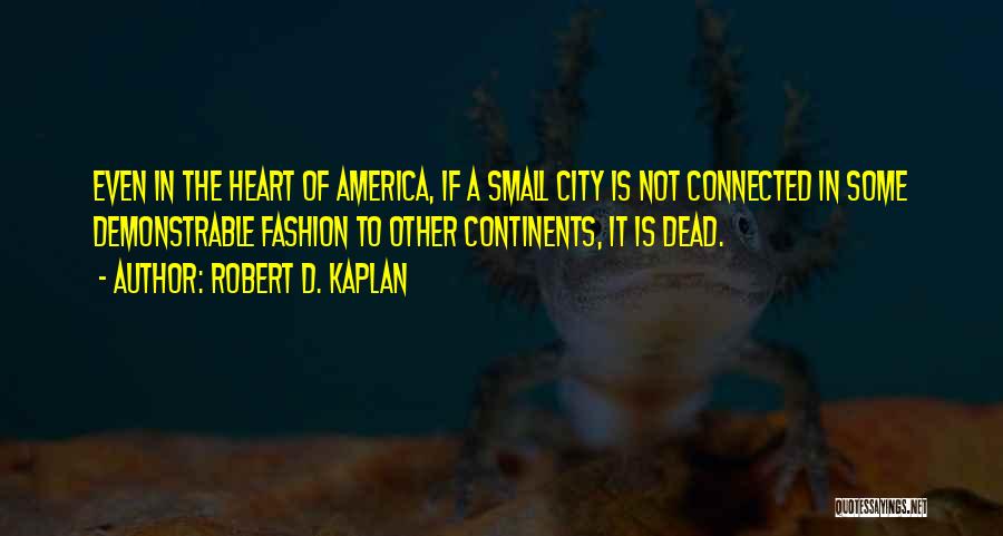 Robert D. Kaplan Quotes: Even In The Heart Of America, If A Small City Is Not Connected In Some Demonstrable Fashion To Other Continents,