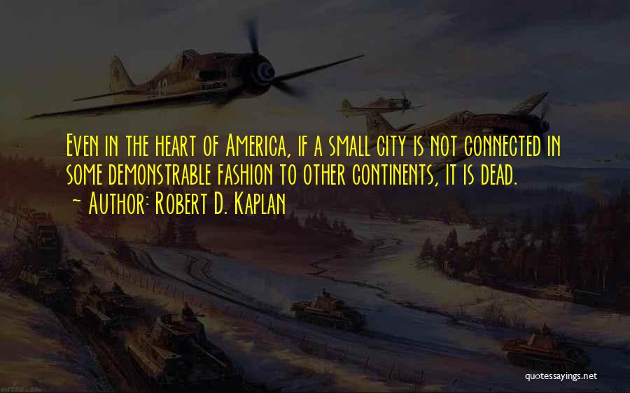 Robert D. Kaplan Quotes: Even In The Heart Of America, If A Small City Is Not Connected In Some Demonstrable Fashion To Other Continents,