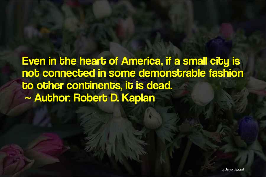 Robert D. Kaplan Quotes: Even In The Heart Of America, If A Small City Is Not Connected In Some Demonstrable Fashion To Other Continents,