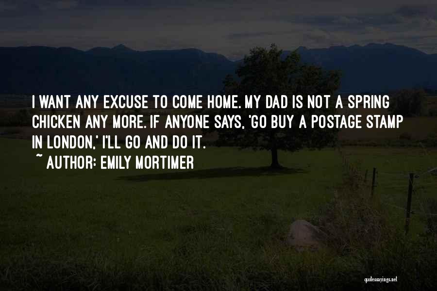 Emily Mortimer Quotes: I Want Any Excuse To Come Home. My Dad Is Not A Spring Chicken Any More. If Anyone Says, 'go