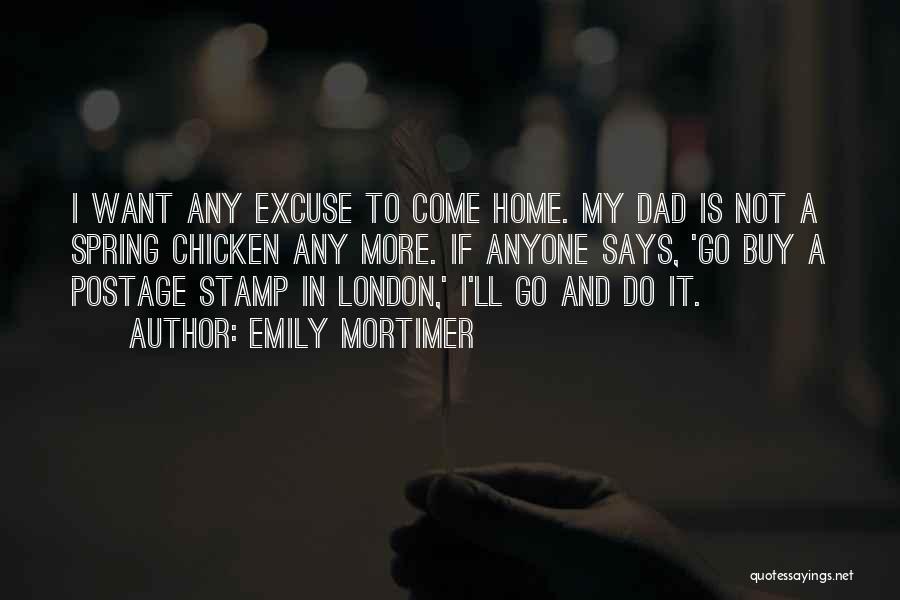 Emily Mortimer Quotes: I Want Any Excuse To Come Home. My Dad Is Not A Spring Chicken Any More. If Anyone Says, 'go