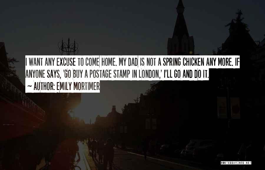 Emily Mortimer Quotes: I Want Any Excuse To Come Home. My Dad Is Not A Spring Chicken Any More. If Anyone Says, 'go