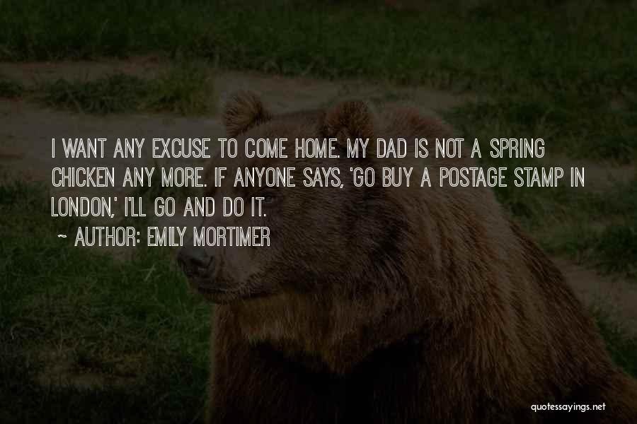 Emily Mortimer Quotes: I Want Any Excuse To Come Home. My Dad Is Not A Spring Chicken Any More. If Anyone Says, 'go