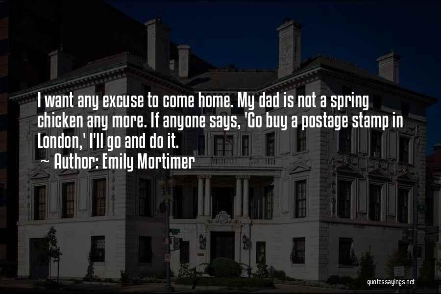 Emily Mortimer Quotes: I Want Any Excuse To Come Home. My Dad Is Not A Spring Chicken Any More. If Anyone Says, 'go