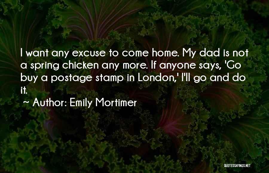 Emily Mortimer Quotes: I Want Any Excuse To Come Home. My Dad Is Not A Spring Chicken Any More. If Anyone Says, 'go