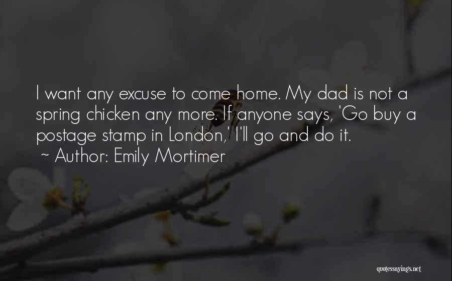 Emily Mortimer Quotes: I Want Any Excuse To Come Home. My Dad Is Not A Spring Chicken Any More. If Anyone Says, 'go