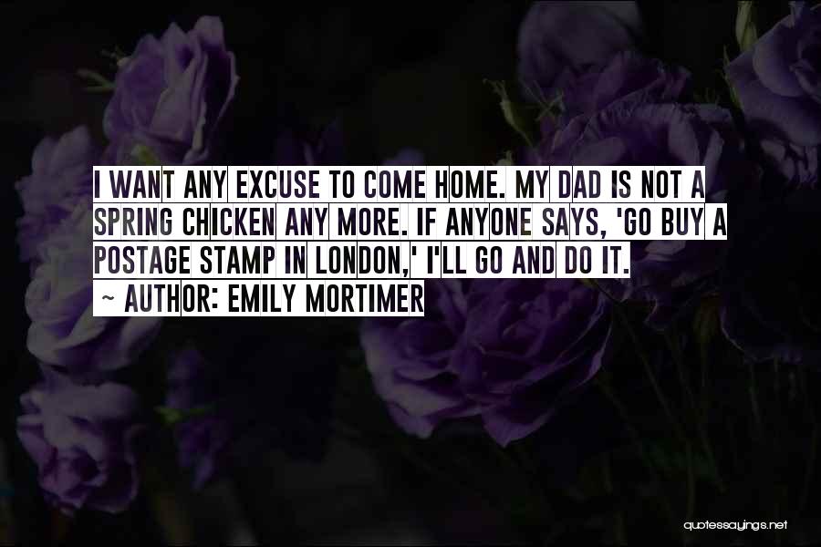 Emily Mortimer Quotes: I Want Any Excuse To Come Home. My Dad Is Not A Spring Chicken Any More. If Anyone Says, 'go