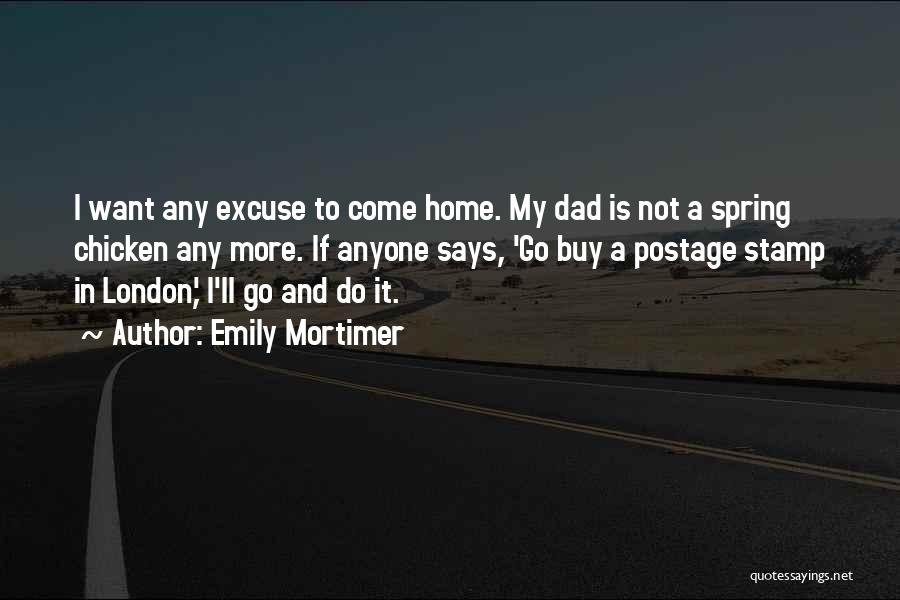 Emily Mortimer Quotes: I Want Any Excuse To Come Home. My Dad Is Not A Spring Chicken Any More. If Anyone Says, 'go