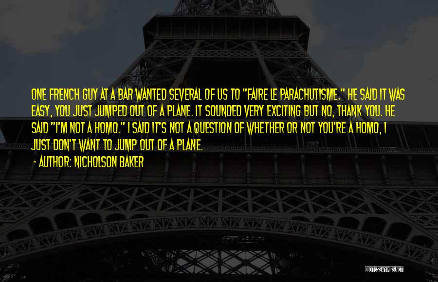 Nicholson Baker Quotes: One French Guy At A Bar Wanted Several Of Us To Faire Le Parachutisme. He Said It Was Easy, You