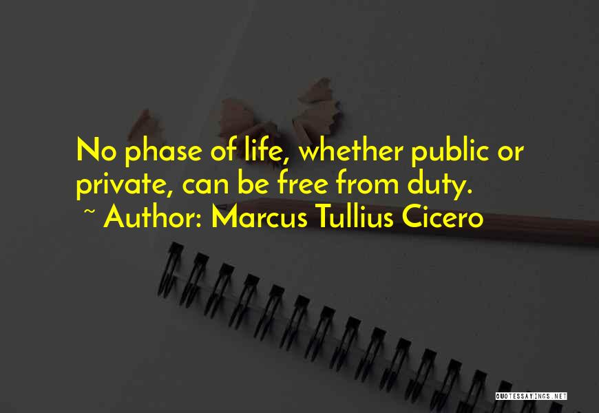 Marcus Tullius Cicero Quotes: No Phase Of Life, Whether Public Or Private, Can Be Free From Duty.