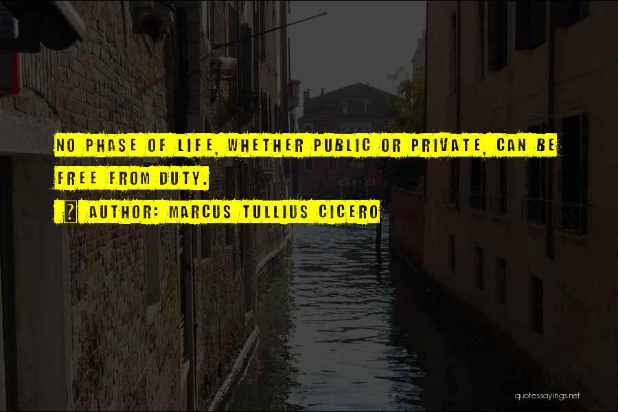 Marcus Tullius Cicero Quotes: No Phase Of Life, Whether Public Or Private, Can Be Free From Duty.