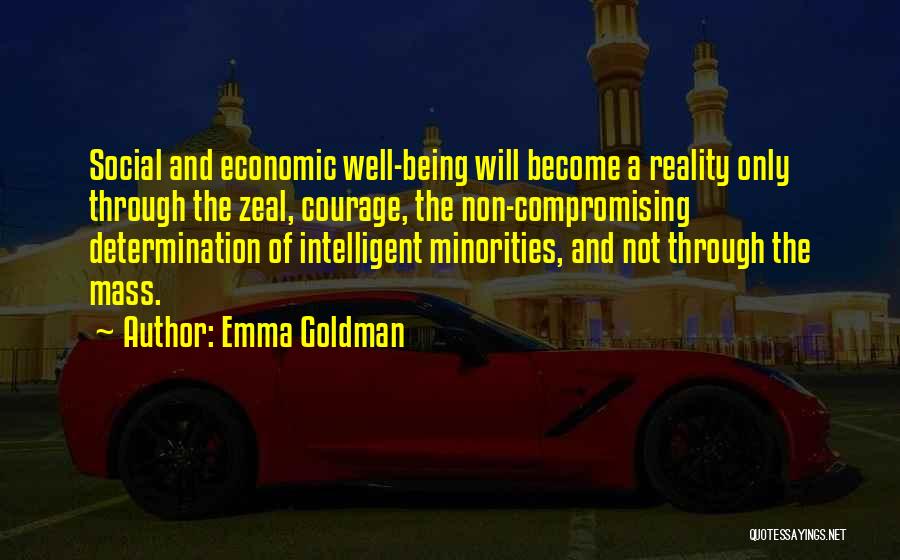 Emma Goldman Quotes: Social And Economic Well-being Will Become A Reality Only Through The Zeal, Courage, The Non-compromising Determination Of Intelligent Minorities, And