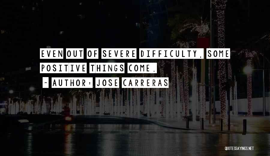 Jose Carreras Quotes: Even Out Of Severe Difficulty, Some Positive Things Come.