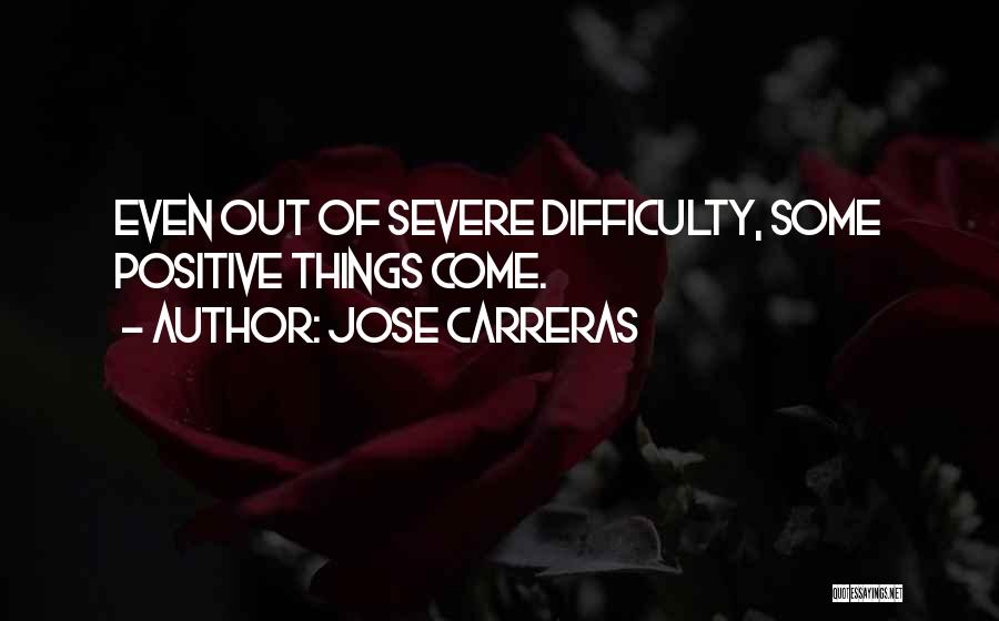 Jose Carreras Quotes: Even Out Of Severe Difficulty, Some Positive Things Come.