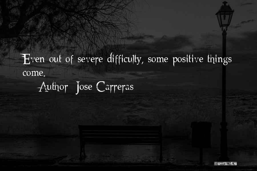 Jose Carreras Quotes: Even Out Of Severe Difficulty, Some Positive Things Come.