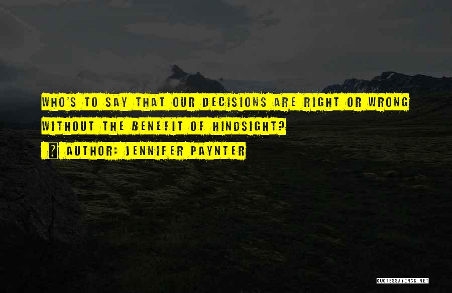 Jennifer Paynter Quotes: Who's To Say That Our Decisions Are Right Or Wrong Without The Benefit Of Hindsight?