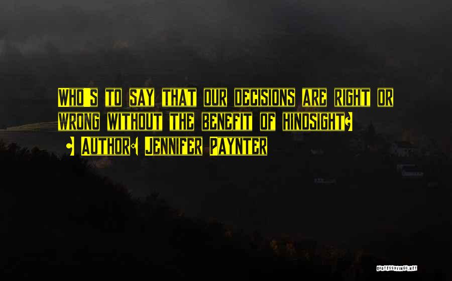 Jennifer Paynter Quotes: Who's To Say That Our Decisions Are Right Or Wrong Without The Benefit Of Hindsight?