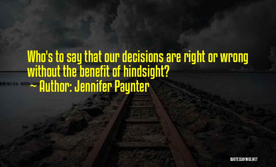 Jennifer Paynter Quotes: Who's To Say That Our Decisions Are Right Or Wrong Without The Benefit Of Hindsight?