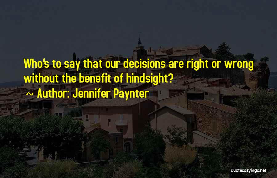 Jennifer Paynter Quotes: Who's To Say That Our Decisions Are Right Or Wrong Without The Benefit Of Hindsight?