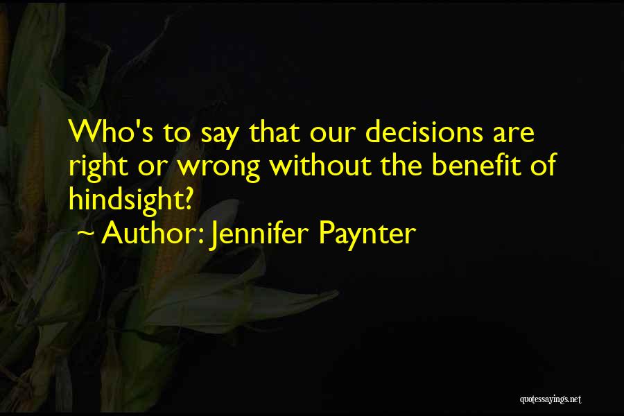 Jennifer Paynter Quotes: Who's To Say That Our Decisions Are Right Or Wrong Without The Benefit Of Hindsight?