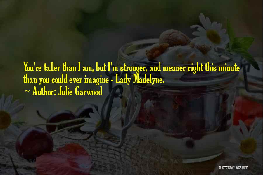 Julie Garwood Quotes: You're Taller Than I Am, But I'm Stronger, And Meaner Right This Minute Than You Could Ever Imagine - Lady