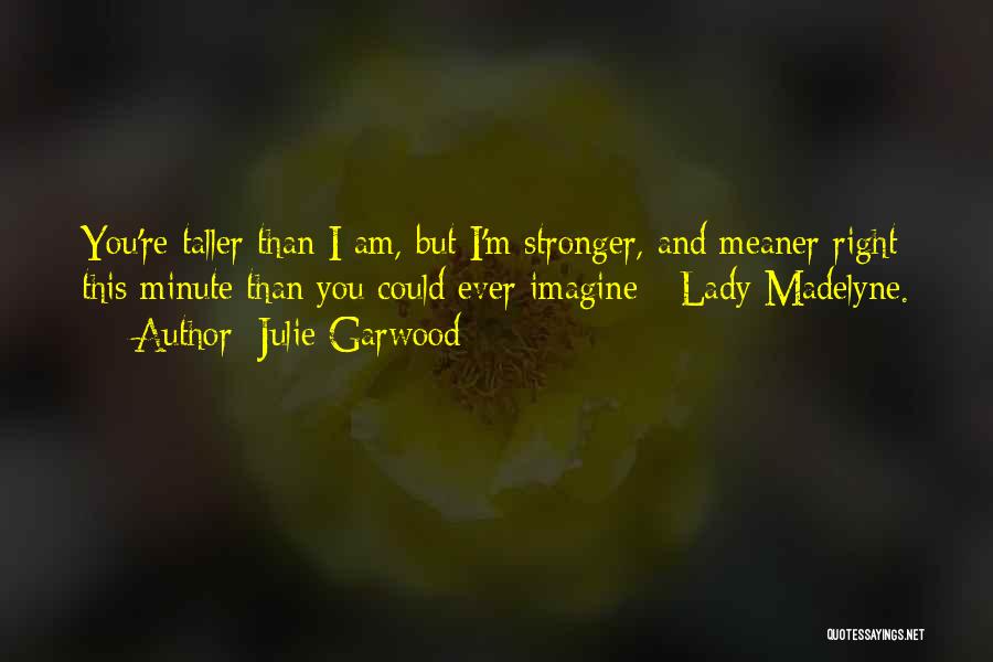 Julie Garwood Quotes: You're Taller Than I Am, But I'm Stronger, And Meaner Right This Minute Than You Could Ever Imagine - Lady