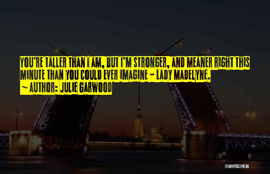 Julie Garwood Quotes: You're Taller Than I Am, But I'm Stronger, And Meaner Right This Minute Than You Could Ever Imagine - Lady