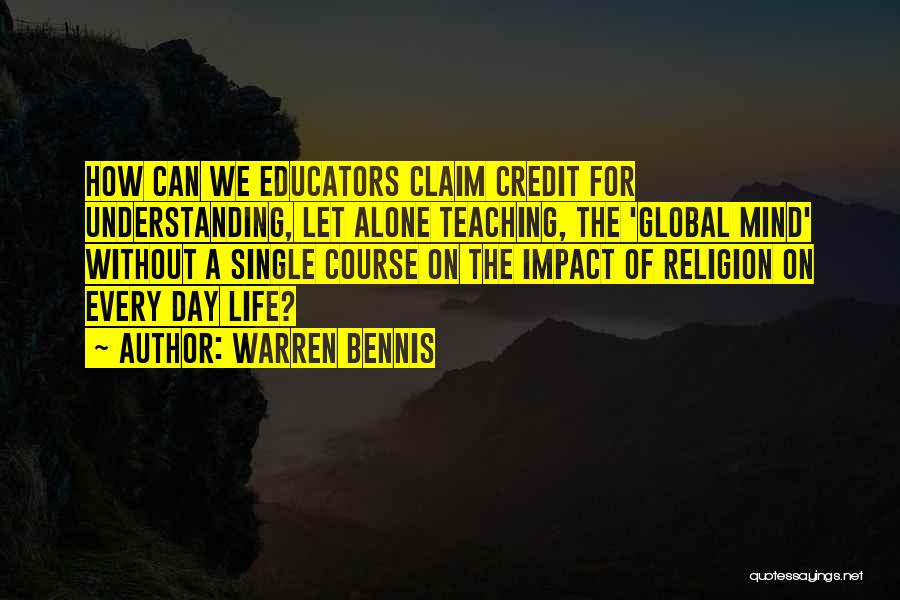 Warren Bennis Quotes: How Can We Educators Claim Credit For Understanding, Let Alone Teaching, The 'global Mind' Without A Single Course On The