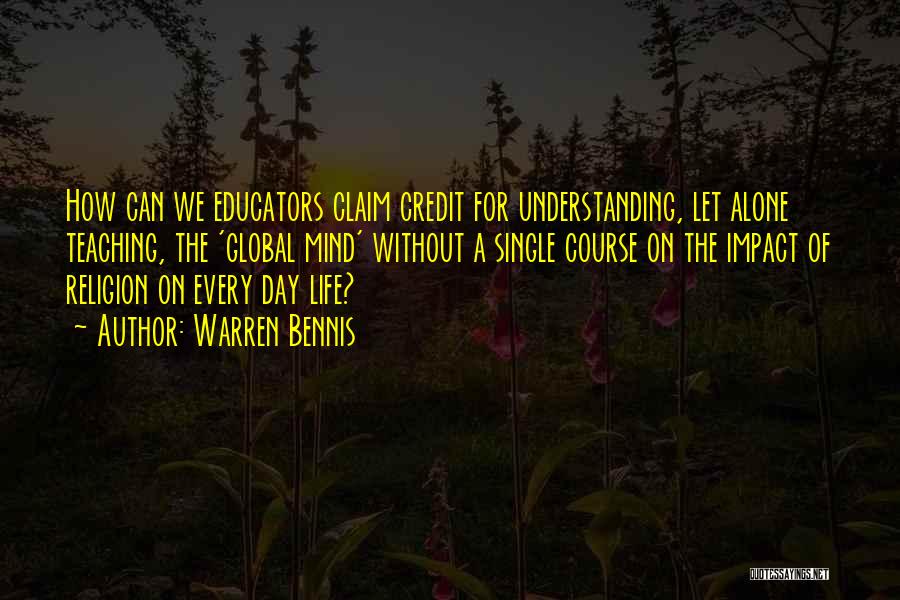 Warren Bennis Quotes: How Can We Educators Claim Credit For Understanding, Let Alone Teaching, The 'global Mind' Without A Single Course On The