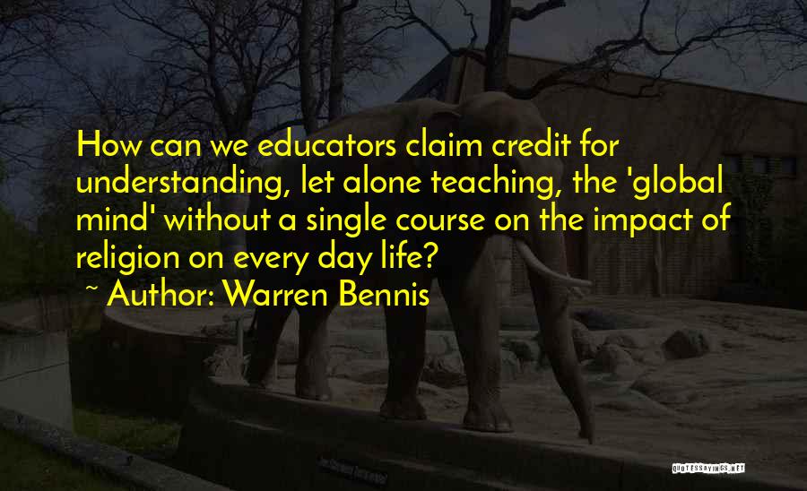 Warren Bennis Quotes: How Can We Educators Claim Credit For Understanding, Let Alone Teaching, The 'global Mind' Without A Single Course On The