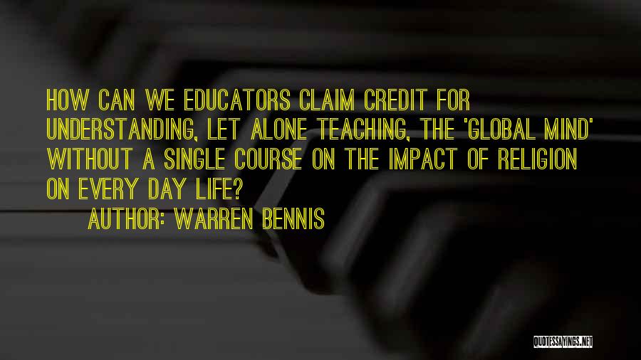 Warren Bennis Quotes: How Can We Educators Claim Credit For Understanding, Let Alone Teaching, The 'global Mind' Without A Single Course On The