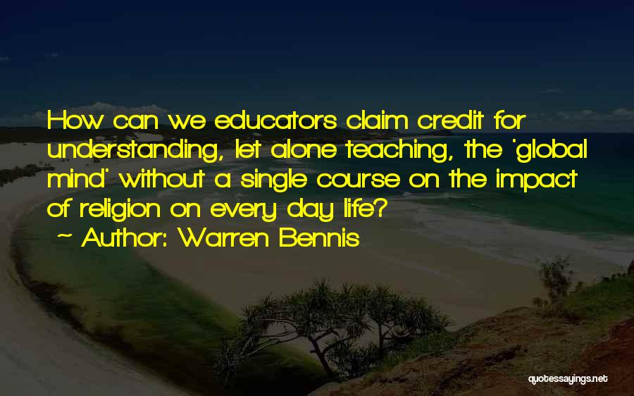 Warren Bennis Quotes: How Can We Educators Claim Credit For Understanding, Let Alone Teaching, The 'global Mind' Without A Single Course On The