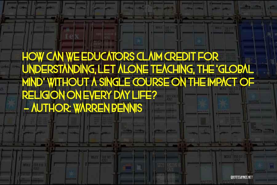 Warren Bennis Quotes: How Can We Educators Claim Credit For Understanding, Let Alone Teaching, The 'global Mind' Without A Single Course On The