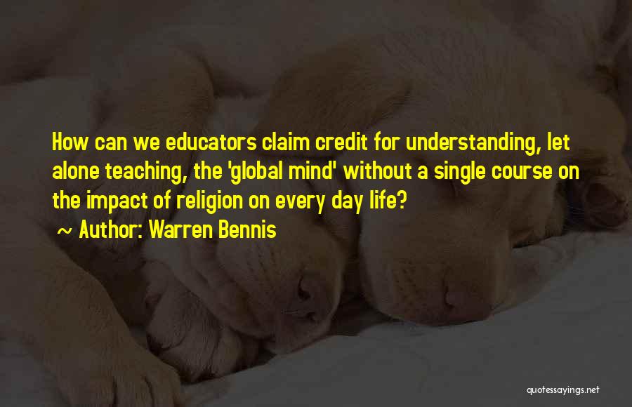 Warren Bennis Quotes: How Can We Educators Claim Credit For Understanding, Let Alone Teaching, The 'global Mind' Without A Single Course On The