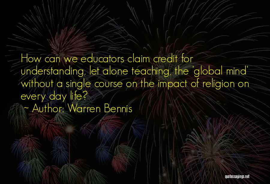 Warren Bennis Quotes: How Can We Educators Claim Credit For Understanding, Let Alone Teaching, The 'global Mind' Without A Single Course On The