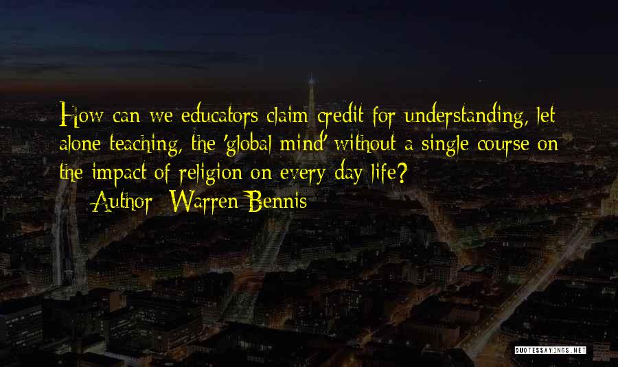 Warren Bennis Quotes: How Can We Educators Claim Credit For Understanding, Let Alone Teaching, The 'global Mind' Without A Single Course On The