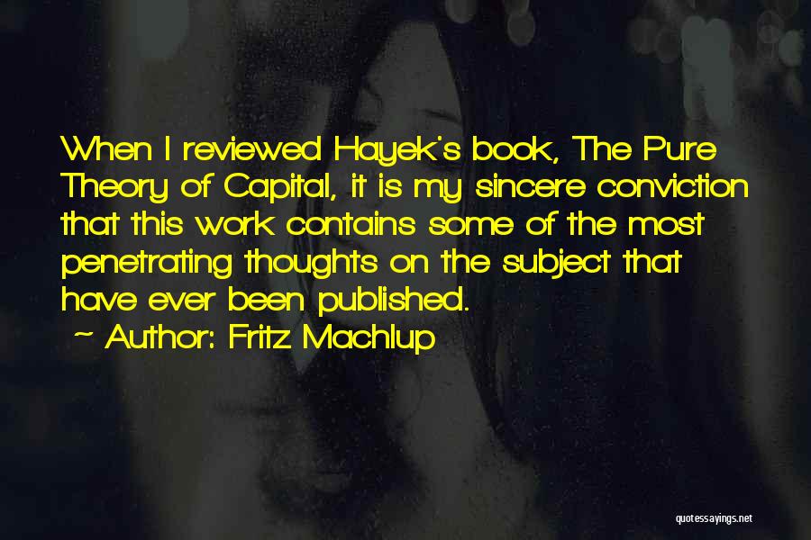 Fritz Machlup Quotes: When I Reviewed Hayek's Book, The Pure Theory Of Capital, It Is My Sincere Conviction That This Work Contains Some