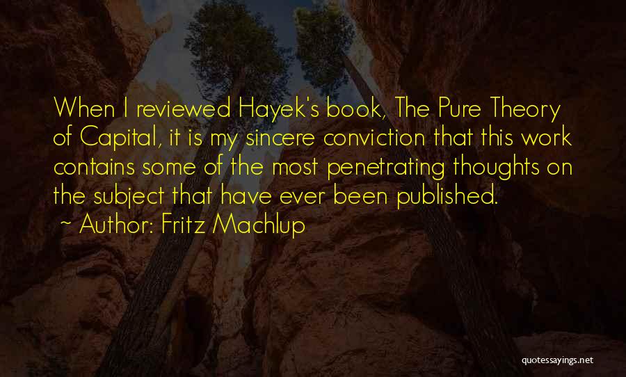 Fritz Machlup Quotes: When I Reviewed Hayek's Book, The Pure Theory Of Capital, It Is My Sincere Conviction That This Work Contains Some