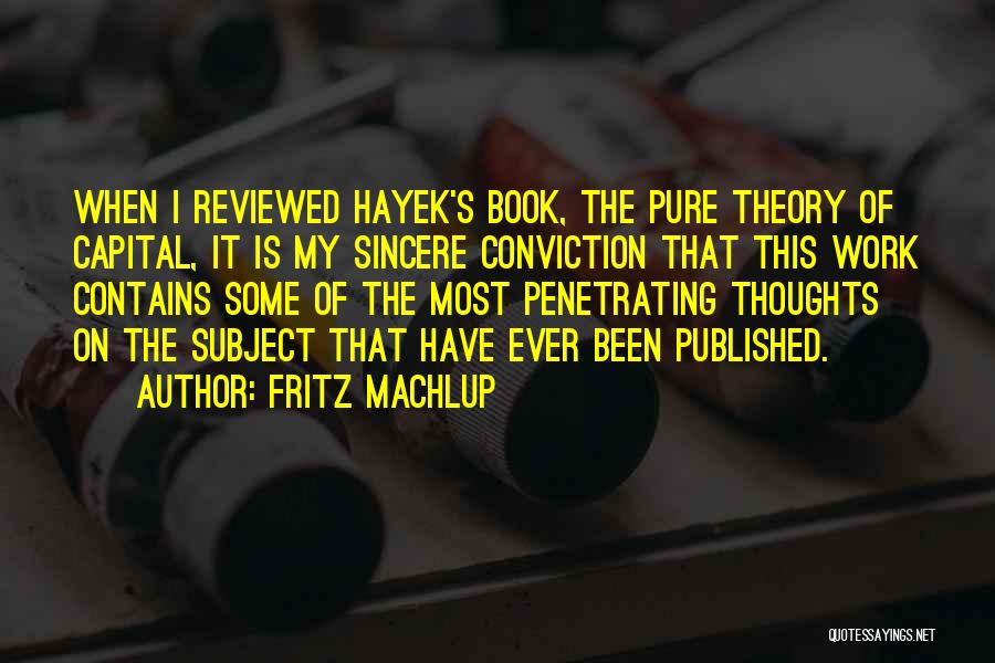 Fritz Machlup Quotes: When I Reviewed Hayek's Book, The Pure Theory Of Capital, It Is My Sincere Conviction That This Work Contains Some