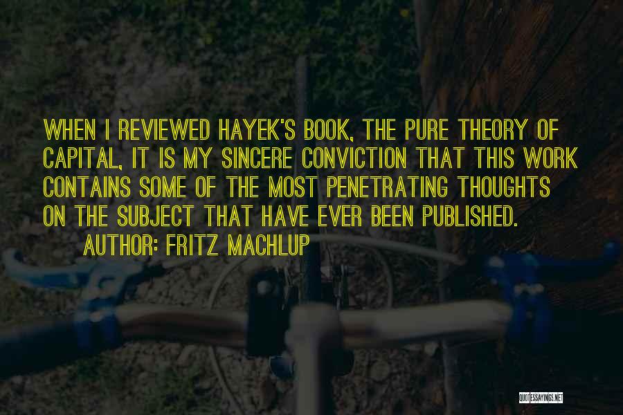 Fritz Machlup Quotes: When I Reviewed Hayek's Book, The Pure Theory Of Capital, It Is My Sincere Conviction That This Work Contains Some