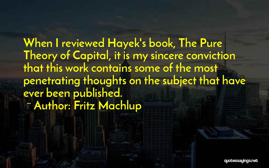 Fritz Machlup Quotes: When I Reviewed Hayek's Book, The Pure Theory Of Capital, It Is My Sincere Conviction That This Work Contains Some