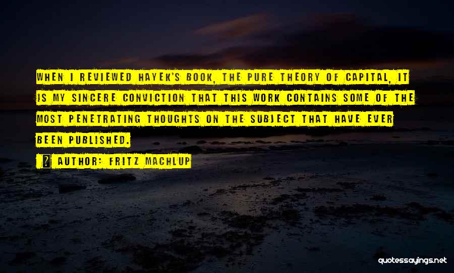 Fritz Machlup Quotes: When I Reviewed Hayek's Book, The Pure Theory Of Capital, It Is My Sincere Conviction That This Work Contains Some