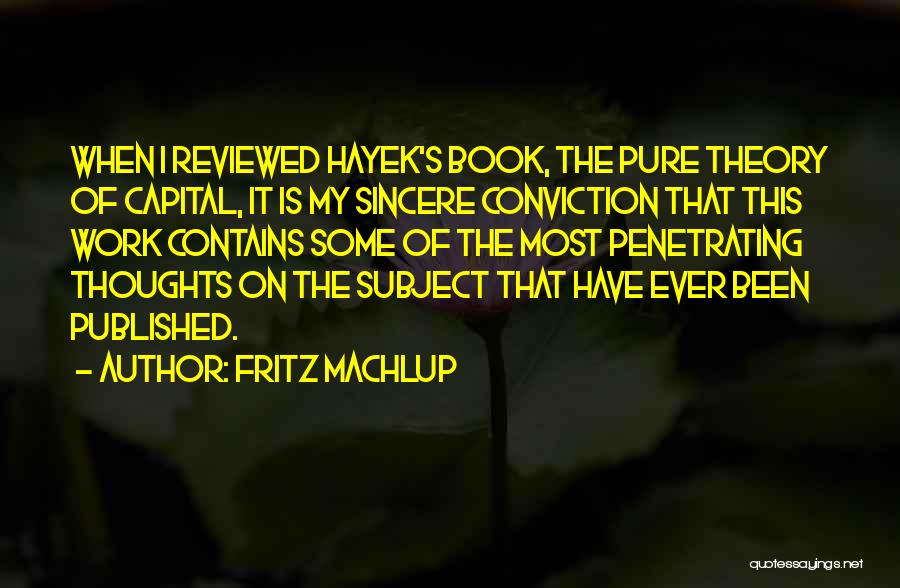 Fritz Machlup Quotes: When I Reviewed Hayek's Book, The Pure Theory Of Capital, It Is My Sincere Conviction That This Work Contains Some