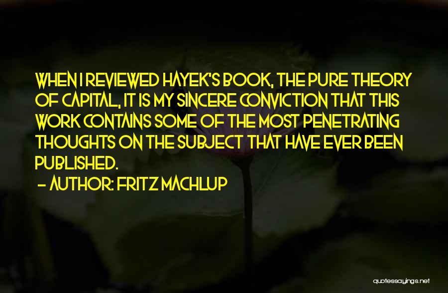 Fritz Machlup Quotes: When I Reviewed Hayek's Book, The Pure Theory Of Capital, It Is My Sincere Conviction That This Work Contains Some