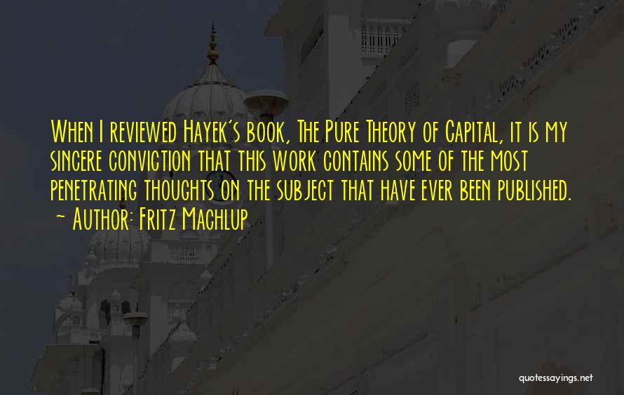 Fritz Machlup Quotes: When I Reviewed Hayek's Book, The Pure Theory Of Capital, It Is My Sincere Conviction That This Work Contains Some