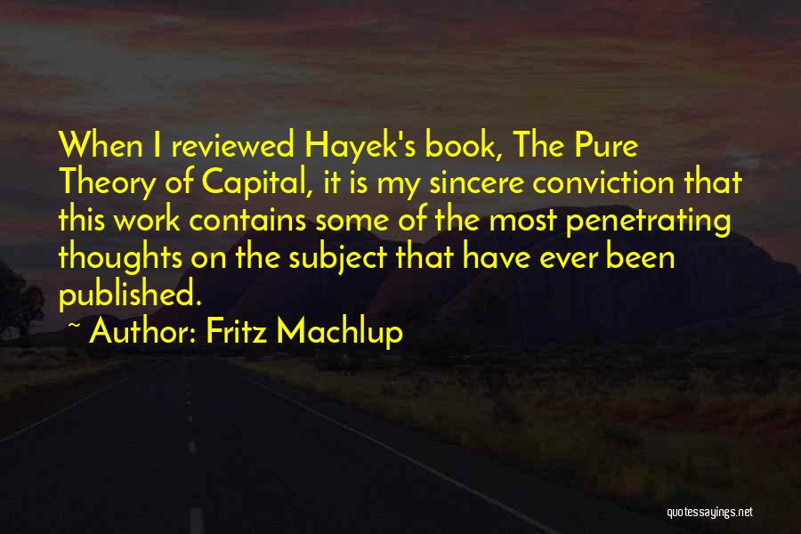 Fritz Machlup Quotes: When I Reviewed Hayek's Book, The Pure Theory Of Capital, It Is My Sincere Conviction That This Work Contains Some