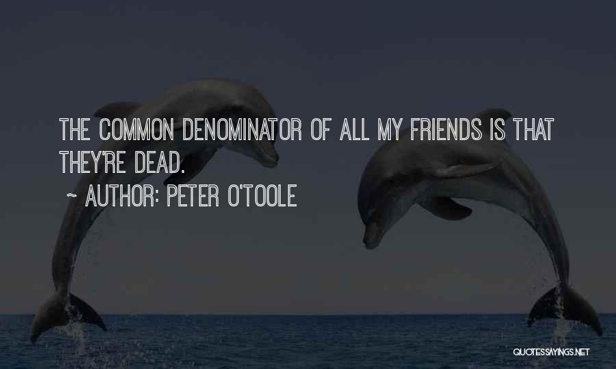 Peter O'Toole Quotes: The Common Denominator Of All My Friends Is That They're Dead.